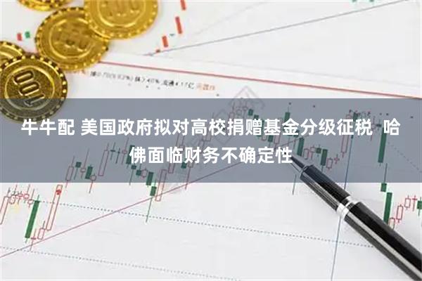 牛牛配 美国政府拟对高校捐赠基金分级征税  哈佛面临财务不确定性