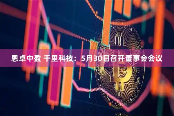 恩卓中盈 千里科技：5月30日召开董事会会议