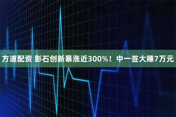 方道配资 影石创新暴涨近300%！中一签大赚7万元