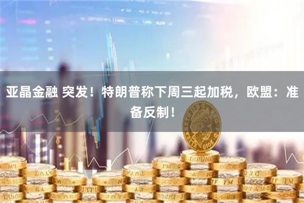 亚晶金融 突发！特朗普称下周三起加税，欧盟：准备反制！
