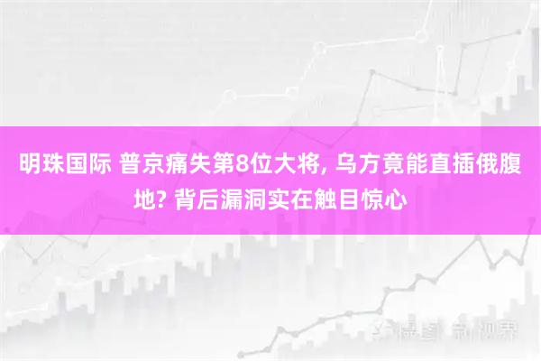 明珠国际 普京痛失第8位大将, 乌方竟能直插俄腹地? 背后漏洞实在触目惊心