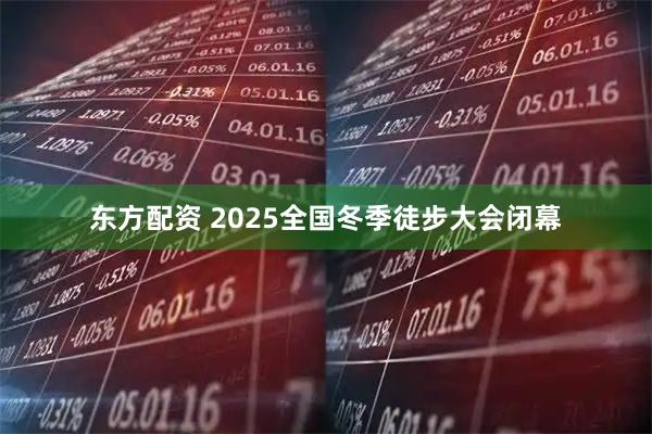 东方配资 2025全国冬季徒步大会闭幕