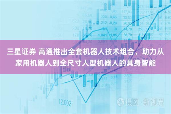 三星证券 高通推出全套机器人技术组合，助力从家用机器人到全尺寸人型机器人的具身智能