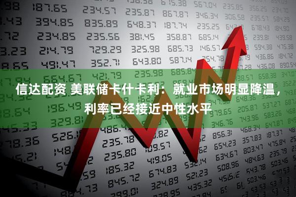 信达配资 美联储卡什卡利：就业市场明显降温，利率已经接近中性水平