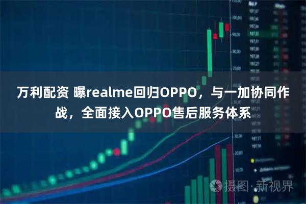 万利配资 曝realme回归OPPO，与一加协同作战，全面接入OPPO售后服务体系