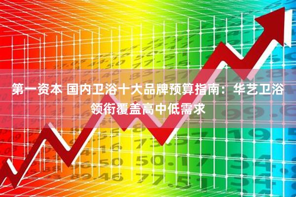 第一资本 国内卫浴十大品牌预算指南：华艺卫浴领衔覆盖高中低需求