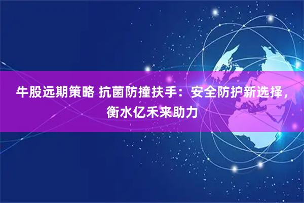 牛股远期策略 抗菌防撞扶手：安全防护新选择，衡水亿禾来助力