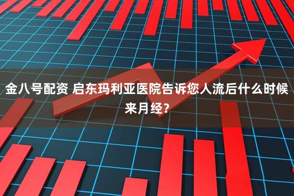 金八号配资 启东玛利亚医院告诉您人流后什么时候来月经？
