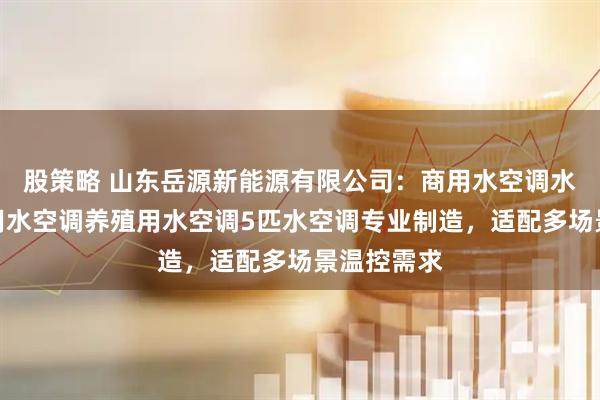 股策略 山东岳源新能源有限公司：商用水空调水空调超市用水空调养殖用水空调5匹水空调专业制造，适配多场景温控需求