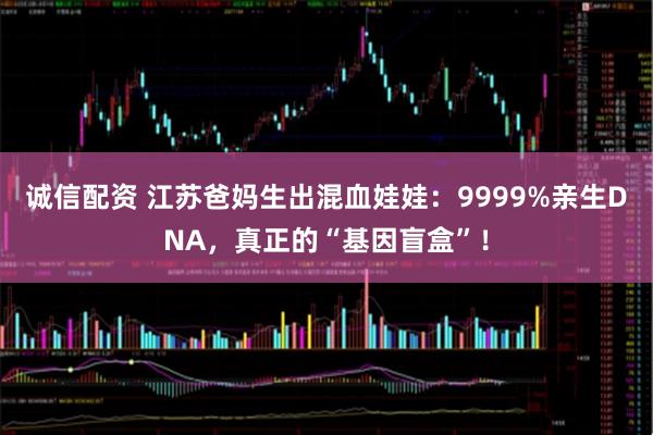 诚信配资 江苏爸妈生出混血娃娃：9999%亲生DNA，真正的“基因盲盒”！