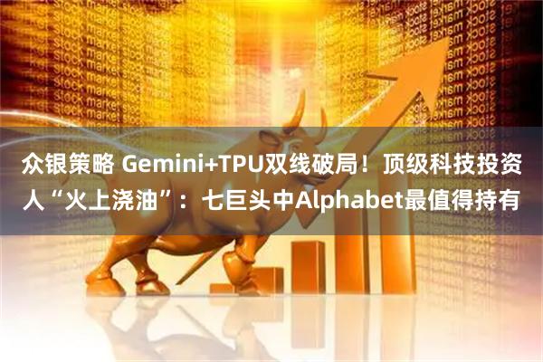 众银策略 Gemini+TPU双线破局！顶级科技投资人“火上浇油”：七巨头中Alphabet最值得持有