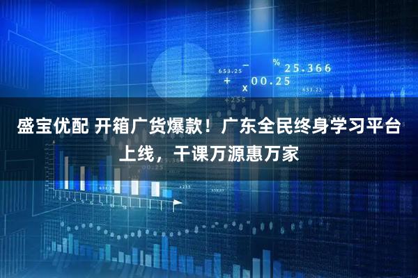 盛宝优配 开箱广货爆款！广东全民终身学习平台上线，干课万源惠万家