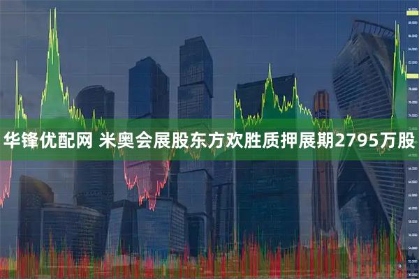 华锋优配网 米奥会展股东方欢胜质押展期2795万股