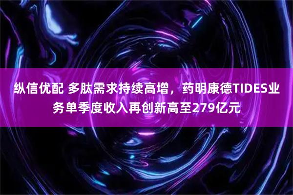 纵信优配 多肽需求持续高增，药明康德TIDES业务单季度收入再创新高至279亿元