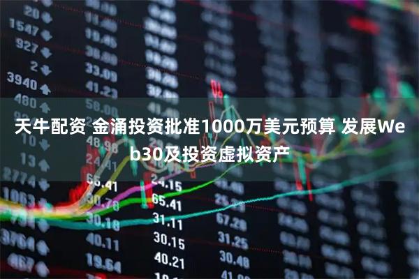 天牛配资 金涌投资批准1000万美元预算 发展Web30及投资虚拟资产