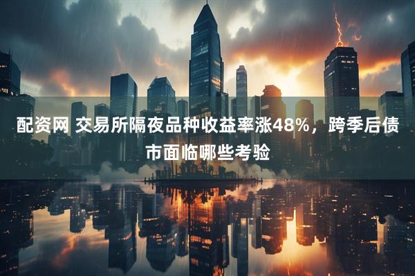 配资网 交易所隔夜品种收益率涨48%，跨季后债市面临哪些考验