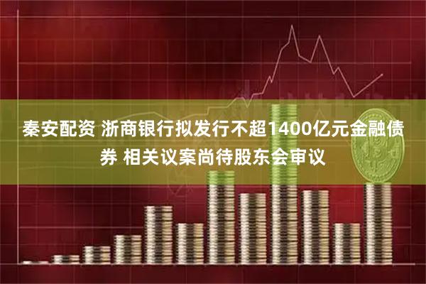 秦安配资 浙商银行拟发行不超1400亿元金融债券 相关议案尚待股东会审议