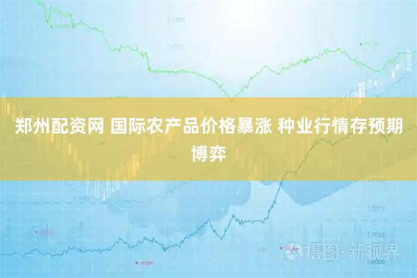 郑州配资网 国际农产品价格暴涨 种业行情存预期博弈