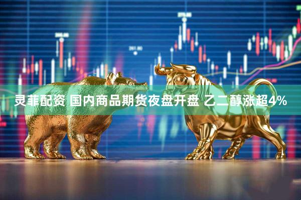 灵菲配资 国内商品期货夜盘开盘 乙二醇涨超4%
